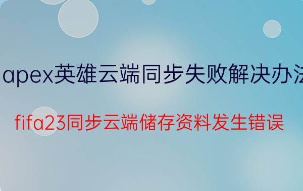 apex英雄云端同步失败解决办法 fifa23同步云端储存资料发生错误？